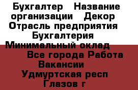 Бухгалтер › Название организации ­ Декор › Отрасль предприятия ­ Бухгалтерия › Минимальный оклад ­ 18 000 - Все города Работа » Вакансии   . Удмуртская респ.,Глазов г.